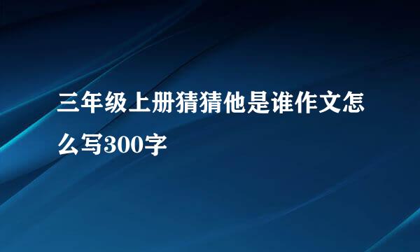 三年级上册猜猜他是谁作文怎么写300字