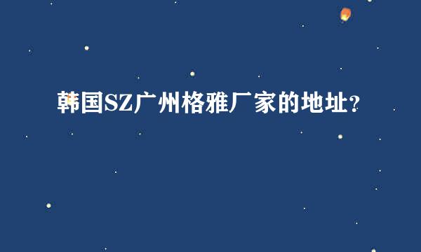 韩国SZ广州格雅厂家的地址？