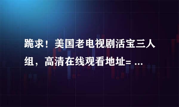 跪求！美国老电视剧活宝三人组，高清在线观看地址= = 最好事国语 谢谢了