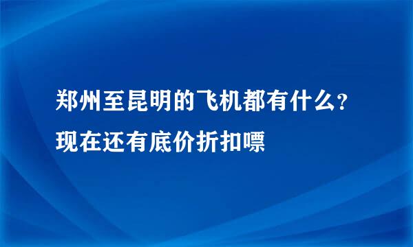 郑州至昆明的飞机都有什么？现在还有底价折扣嘌