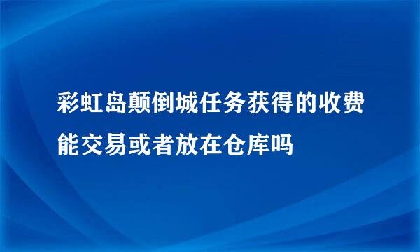 彩虹岛颠倒城任务获得的收费能交易或者放在仓库吗