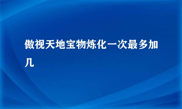 傲视天地宝物炼化一次最多加几