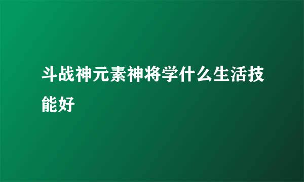 斗战神元素神将学什么生活技能好