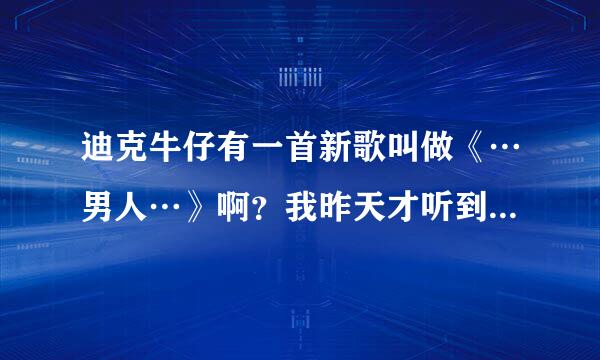 迪克牛仔有一首新歌叫做《…男人…》啊？我昨天才听到的，叫什么名字？