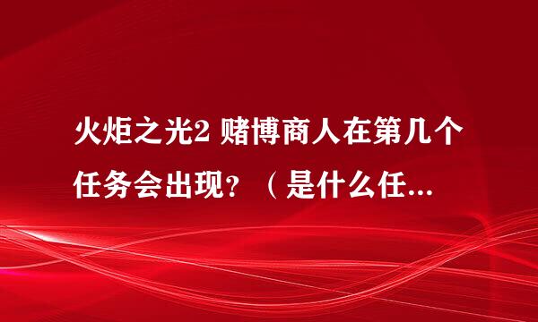 火炬之光2 赌博商人在第几个任务会出现？（是什么任务？）、还有火炬2 的主城是孤地吗、、、