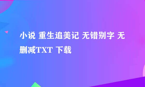 小说 重生追美记 无错别字 无删减TXT 下载