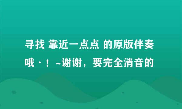 寻找 靠近一点点 的原版伴奏哦·！~谢谢，要完全消音的