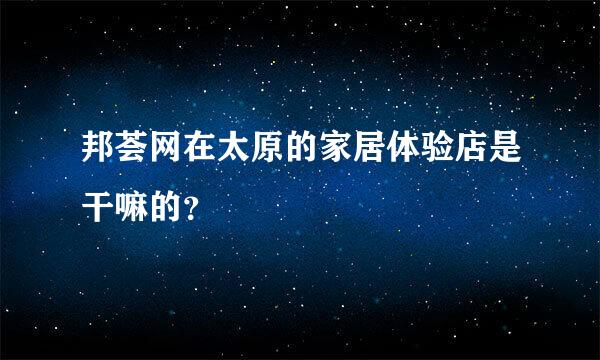 邦荟网在太原的家居体验店是干嘛的？