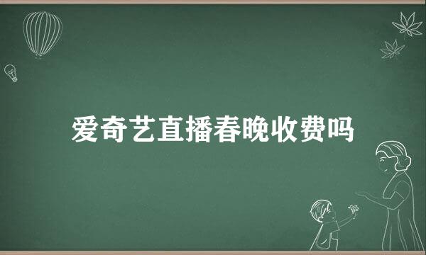 爱奇艺直播春晚收费吗