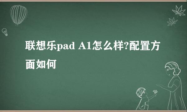 联想乐pad A1怎么样?配置方面如何