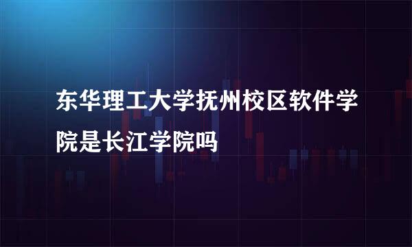 东华理工大学抚州校区软件学院是长江学院吗