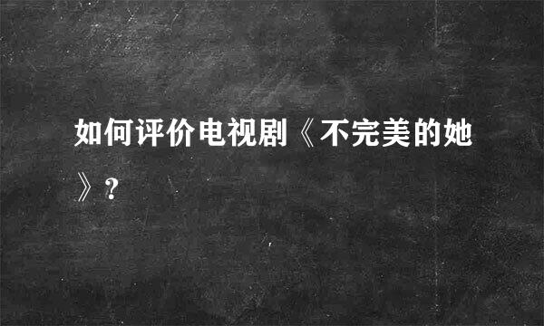 如何评价电视剧《不完美的她》？