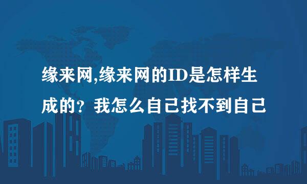 缘来网,缘来网的ID是怎样生成的？我怎么自己找不到自己