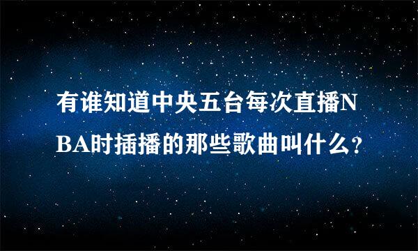 有谁知道中央五台每次直播NBA时插播的那些歌曲叫什么？