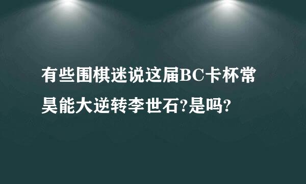 有些围棋迷说这届BC卡杯常昊能大逆转李世石?是吗?