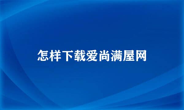 怎样下载爱尚满屋网