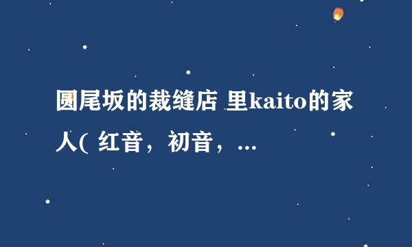 圆尾坂的裁缝店 里kaito的家人( 红音，初音，镜音铃)都和kaito是什么关系