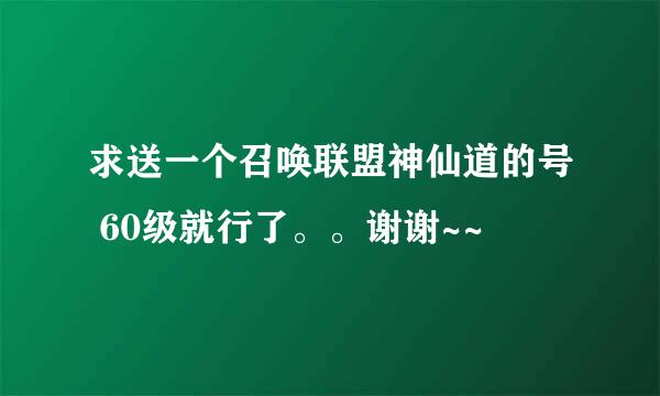 求送一个召唤联盟神仙道的号 60级就行了。。谢谢~~