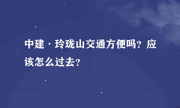 中建·玲珑山交通方便吗？应该怎么过去？