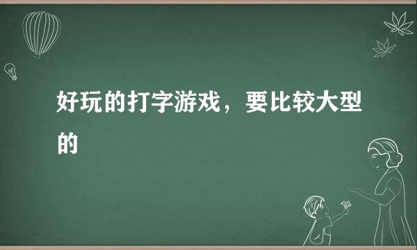 好玩的打字游戏，要比较大型的