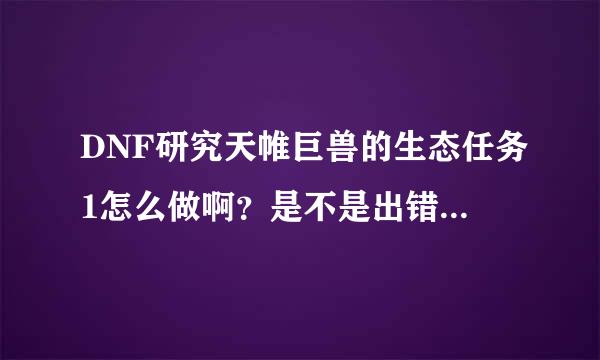 DNF研究天帷巨兽的生态任务1怎么做啊？是不是出错了？树精长老的样本和木本植物的样本倒过来了，求解。