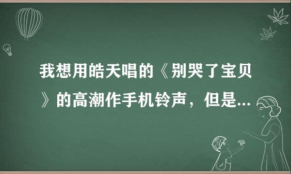 我想用皓天唱的《别哭了宝贝》的高潮作手机铃声，但是网上我没搜到，我又不会自己切歌，你能不能帮我。