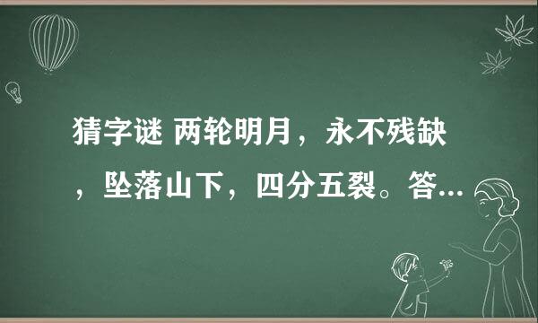 猜字谜 两轮明月，永不残缺，坠落山下，四分五裂。答案是 粗看多一半，细看一半多，再看猜不着，太阳下