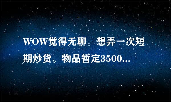 WOW觉得无聊。想弄一次短期炒货。物品暂定3500G一个的永生烈焰。我们服的情况是数量不多不超过1页。