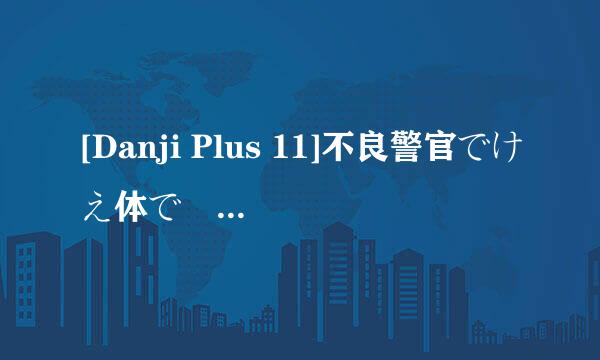 [Danji Plus 11]不良警官でけえ体で勝負だ！.mpg高清完整版下载地址有么？感激不尽如题 谢谢了