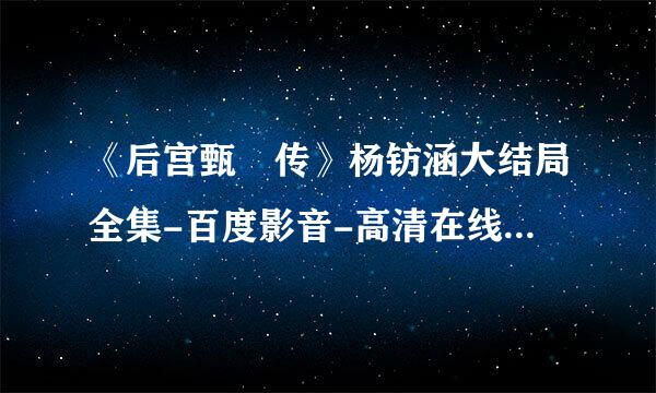 《后宫甄嬛传》杨钫涵大结局全集-百度影音-高清在线观看 后宫甄嬛传