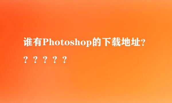 谁有Photoshop的下载地址？？？？？？