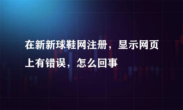 在新新球鞋网注册，显示网页上有错误，怎么回事