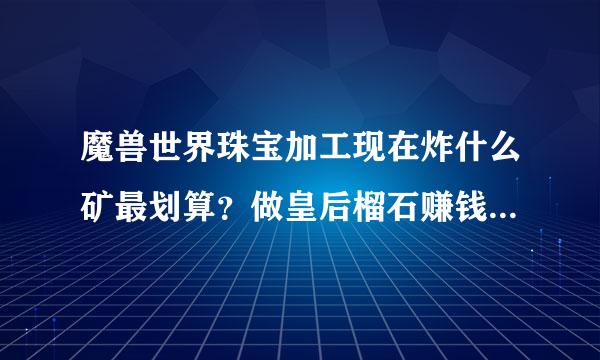 魔兽世界珠宝加工现在炸什么矿最划算？做皇后榴石赚钱不？求大神帮助