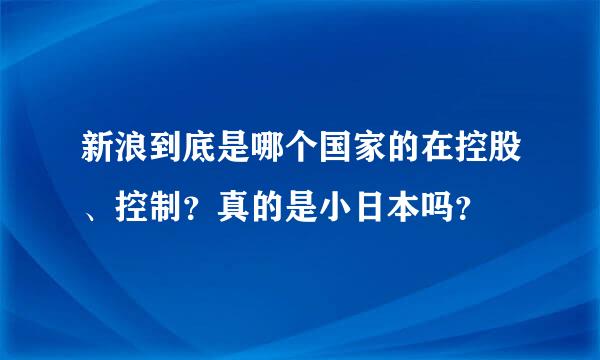 新浪到底是哪个国家的在控股、控制？真的是小日本吗？