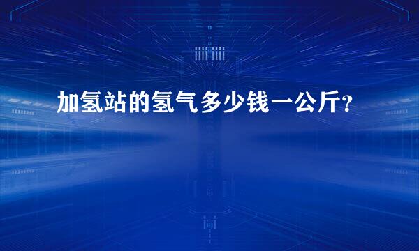 加氢站的氢气多少钱一公斤？