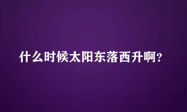 什么时候太阳东落西升啊？