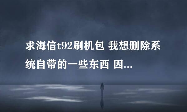 求海信t92刷机包 我想删除系统自带的一些东西 因为是移动定制机所以有很多东西不想用 想删除掉