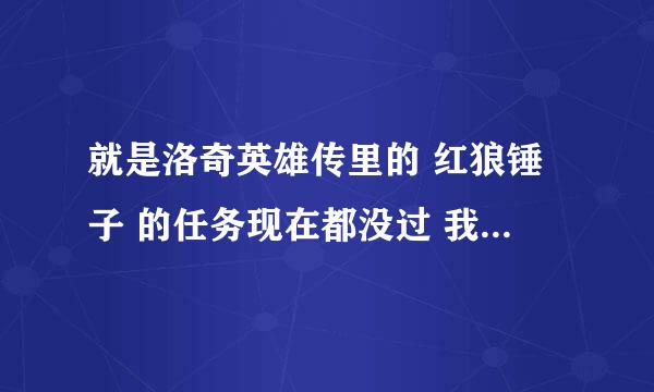 就是洛奇英雄传里的 红狼锤子 的任务现在都没过 我现在28J 图纸 锤 都有可是就是做不了