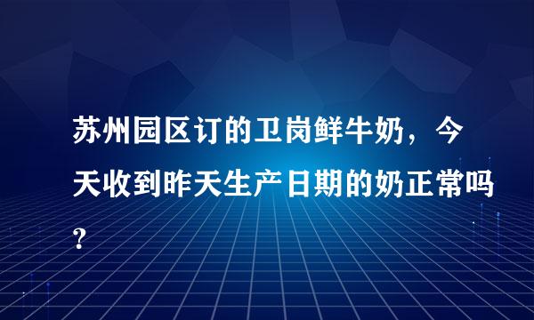 苏州园区订的卫岗鲜牛奶，今天收到昨天生产日期的奶正常吗？