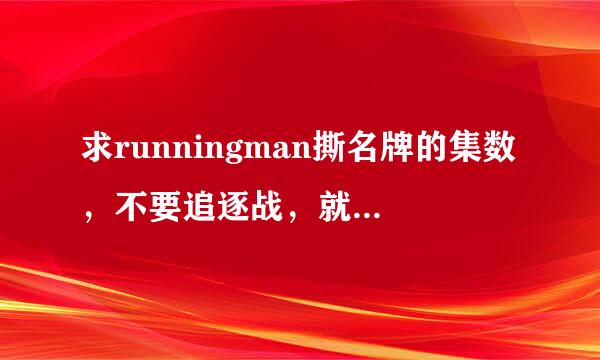 求runningman撕名牌的集数，不要追逐战，就是撕名牌，个人或者团队，不要轮流交换或者一方不能