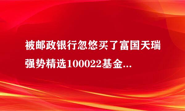 被邮政银行忽悠买了富国天瑞强势精选100022基金,一直跌,是继续持有还是赎回?