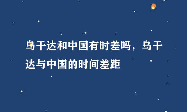 乌干达和中国有时差吗，乌干达与中国的时间差距