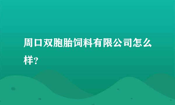 周口双胞胎饲料有限公司怎么样？