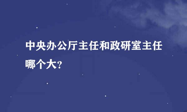 中央办公厅主任和政研室主任哪个大？