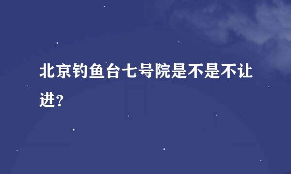 北京钓鱼台七号院是不是不让进？