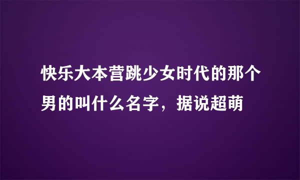 快乐大本营跳少女时代的那个男的叫什么名字，据说超萌