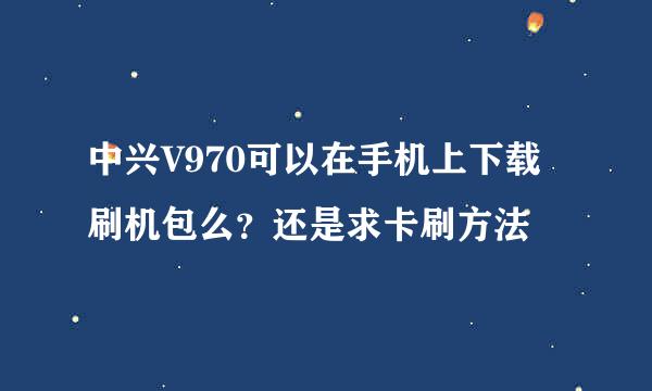 中兴V970可以在手机上下载刷机包么？还是求卡刷方法