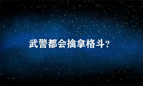 武警都会擒拿格斗？