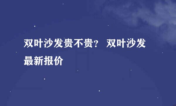 双叶沙发贵不贵？ 双叶沙发最新报价