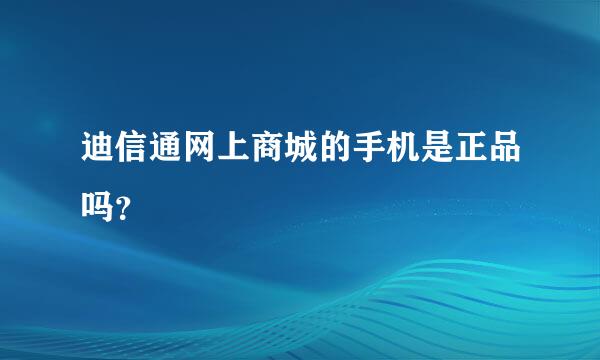 迪信通网上商城的手机是正品吗？